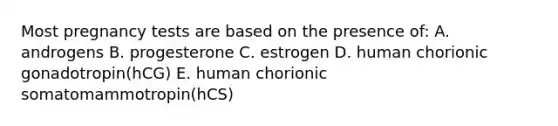 Most pregnancy tests are based on the presence of: A. androgens B. progesterone C. estrogen D. human chorionic gonadotropin(hCG) E. human chorionic somatomammotropin(hCS)