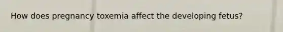 How does pregnancy toxemia affect the developing fetus?