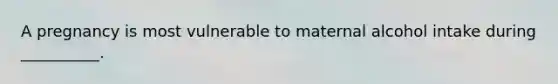 A pregnancy is most vulnerable to maternal alcohol intake during __________.