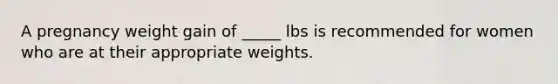 A pregnancy weight gain of _____ lbs is recommended for women who are at their appropriate weights.