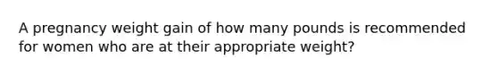 A pregnancy weight gain of how many pounds is recommended for women who are at their appropriate weight?