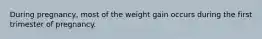 During pregnancy, most of the weight gain occurs during the first trimester of pregnancy.