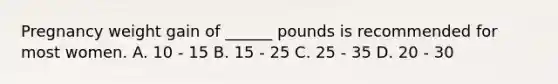 Pregnancy weight gain of ______ pounds is recommended for most women. A. 10 - 15 B. 15 - 25 C. 25 - 35 D. 20 - 30