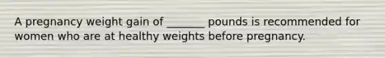 A pregnancy weight gain of _______ pounds is recommended for women who are at healthy weights before pregnancy.