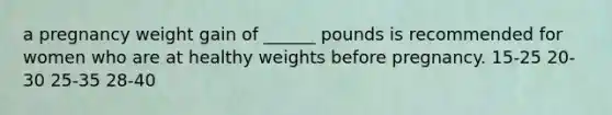 a pregnancy weight gain of ______ pounds is recommended for women who are at healthy weights before pregnancy. 15-25 20-30 25-35 28-40