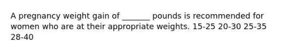 A pregnancy weight gain of _______ pounds is recommended for women who are at their appropriate weights. 15-25 20-30 25-35 28-40