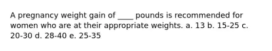 A pregnancy weight gain of ____ pounds is recommended for women who are at their appropriate weights. a. 13 b. 15-25 c. 20-30 d. 28-40 e. 25-35