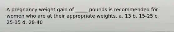 A pregnancy weight gain of _____ pounds is recommended for women who are at their appropriate weights. a. 13 b. 15-25 c. 25-35 d. 28-40