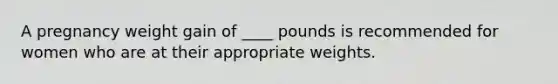 A pregnancy weight gain of ____ pounds is recommended for women who are at their appropriate weights.​