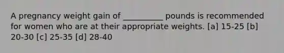 A pregnancy weight gain of __________ pounds is recommended for women who are at their appropriate weights. [a] 15-25 [b] 20-30 [c] 25-35 [d] 28-40