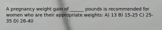 A pregnancy weight gain of ______ pounds is recommended for women who are their appropriate weights: A) 13 B) 15-25 C) 25-35 D) 28-40