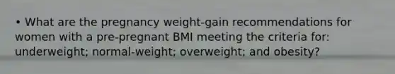 • What are the pregnancy weight-gain recommendations for women with a pre-pregnant BMI meeting the criteria for: underweight; normal-weight; overweight; and obesity?