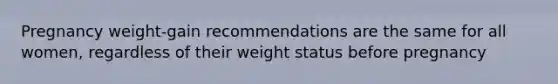 Pregnancy weight-gain recommendations are the same for all women, regardless of their weight status before pregnancy