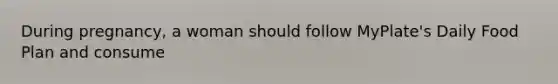During pregnancy, a woman should follow MyPlate's Daily Food Plan and consume