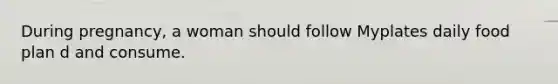 During pregnancy, a woman should follow Myplates daily food plan d and consume.