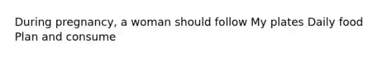 During pregnancy, a woman should follow My plates Daily food Plan and consume