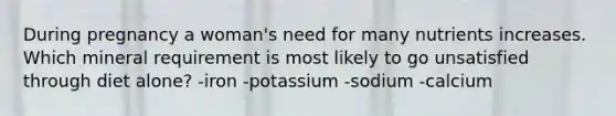 During pregnancy a woman's need for many nutrients increases. Which mineral requirement is most likely to go unsatisfied through diet alone? -iron -potassium -sodium -calcium