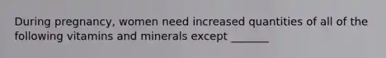 During pregnancy, women need increased quantities of all of the following vitamins and minerals except _______