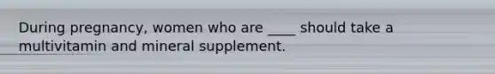 During pregnancy, women who are ____ should take a multivitamin and mineral supplement.