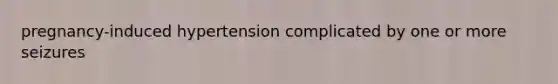 pregnancy-induced hypertension complicated by one or more seizures
