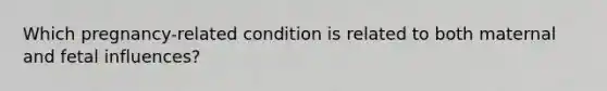 Which pregnancy-related condition is related to both maternal and fetal influences?
