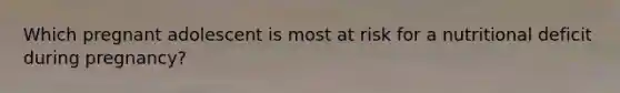 Which pregnant adolescent is most at risk for a nutritional deficit during pregnancy?