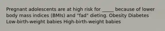 Pregnant adolescents are at high risk for _____ because of lower body mass indices (BMIs) and "fad" dieting. Obesity Diabetes Low-birth-weight babies High-birth-weight babies