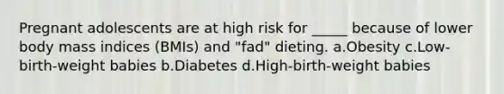 Pregnant adolescents are at high risk for _____ because of lower body mass indices (BMIs) and "fad" dieting. a.Obesity c.Low-birth-weight babies b.Diabetes d.High-birth-weight babies