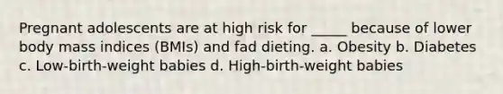 Pregnant adolescents are at high risk for _____ because of lower body mass indices (BMIs) and fad dieting. a. Obesity b. Diabetes c. Low-birth-weight babies d. High-birth-weight babies