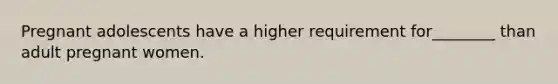 Pregnant adolescents have a higher requirement for________ than adult pregnant women.