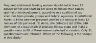 Pregnant and breast feeding women should eat at least 12 ounces of fish and seafood per week to ensure their babies' optimal brain development, according to a coalition of top scientists from private groups and federal agencies. A nutritionist wants to know whether pregnant women are eating at least 12 ounces of fish per week. To do so, she obtains a list of the 340 members of a local chain of prenatal fitness clubs and mails a questionnaire to 60 of these women selected at random. Only 21 questionnaires are returned. Which of the following is the sample in this study?