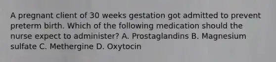 A pregnant client of 30 weeks gestation got admitted to prevent preterm birth. Which of the following medication should the nurse expect to administer? A. Prostaglandins B. Magnesium sulfate C. Methergine D. Oxytocin