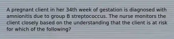 A pregnant client in her 34th week of gestation is diagnosed with amnionitis due to group B streptococcus. The nurse monitors the client closely based on the understanding that the client is at risk for which of the following?