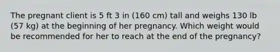 The pregnant client is 5 ft 3 in (160 cm) tall and weighs 130 lb (57 kg) at the beginning of her pregnancy. Which weight would be recommended for her to reach at the end of the pregnancy?