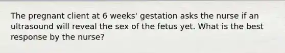 The pregnant client at 6 weeks' gestation asks the nurse if an ultrasound will reveal the sex of the fetus yet. What is the best response by the nurse?