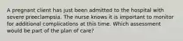 A pregnant client has just been admitted to the hospital with severe preeclampsia. The nurse knows it is important to monitor for additional complications at this time. Which assessment would be part of the plan of care?