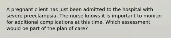 A pregnant client has just been admitted to the hospital with severe preeclampsia. The nurse knows it is important to monitor for additional complications at this time. Which assessment would be part of the plan of care?