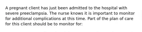 A pregnant client has just been admitted to the hospital with severe preeclampsia. The nurse knows it is important to monitor for additional complications at this time. Part of the plan of care for this client should be to monitor for: