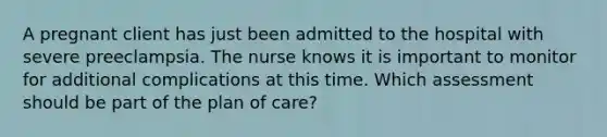 A pregnant client has just been admitted to the hospital with severe preeclampsia. The nurse knows it is important to monitor for additional complications at this time. Which assessment should be part of the plan of care?