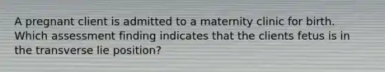 A pregnant client is admitted to a maternity clinic for birth. Which assessment finding indicates that the clients fetus is in the transverse lie position?