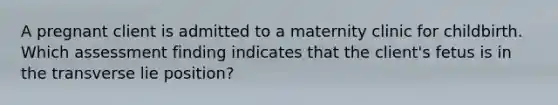 A pregnant client is admitted to a maternity clinic for childbirth. Which assessment finding indicates that the client's fetus is in the transverse lie position?