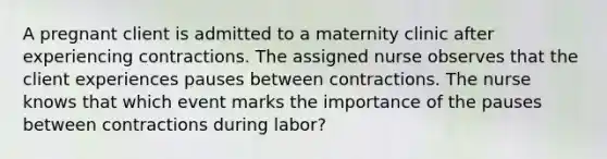 A pregnant client is admitted to a maternity clinic after experiencing contractions. The assigned nurse observes that the client experiences pauses between contractions. The nurse knows that which event marks the importance of the pauses between contractions during labor?