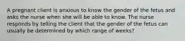 A pregnant client is anxious to know the gender of the fetus and asks the nurse when she will be able to know. The nurse responds by telling the client that the gender of the fetus can usually be determined by which range of weeks?