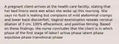 A pregnant client arrives at the health care facility, stating that her bed linens were wet when she woke up this morning. She says no fluid is leaking but complains of mild abdominal cramps and lower back discomfort. Vaginal examination reveals cervical dilation of 3 cm, 100% effacement, and positive ferning. Based on these findings, the nurse concludes that the client is in which phase of the first stage of labor? active phase latent phase expulsive phase transitional phase