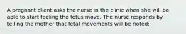 A pregnant client asks the nurse in the clinic when she will be able to start feeling the fetus move. The nurse responds by telling the mother that fetal movements will be noted: