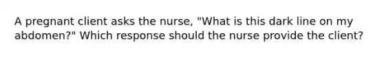 A pregnant client asks the​ nurse, "What is this dark line on my​ abdomen?" Which response should the nurse provide the​ client?