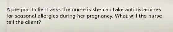 A pregnant client asks the nurse is she can take antihistamines for seasonal allergies during her pregnancy. What will the nurse tell the client?