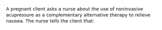 A pregnant client asks a nurse about the use of noninvasive acupressure as a complementary alternative therapy to relieve nausea. The nurse tells the client that: