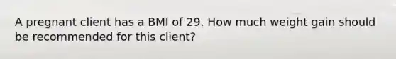 A pregnant client has a BMI of 29. How much weight gain should be recommended for this client?