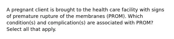 A pregnant client is brought to the health care facility with signs of premature rupture of the membranes (PROM). Which condition(s) and complication(s) are associated with PROM? Select all that apply.